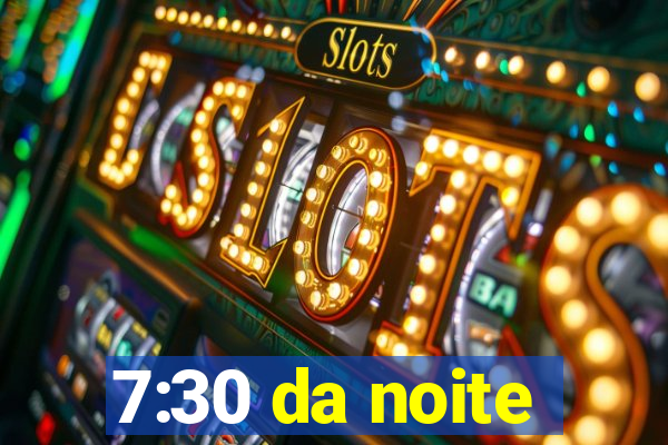 7:30 da noite